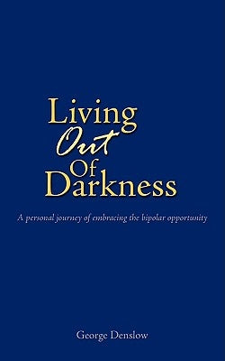 Living Out of Darkness: A personal journey of embracing the bipolar opportunity by Denslow, George