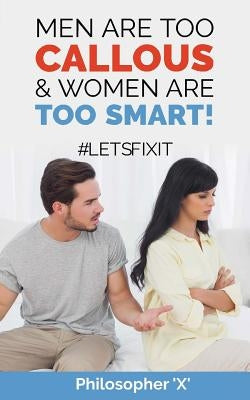 Men Are Too CALLOUS & Women Are TOO SMART!: #Letsfixit by X, Philosopher