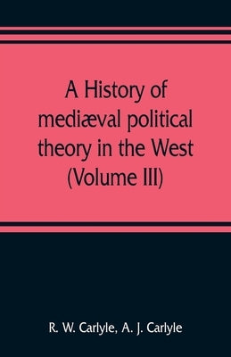 A history of mediæval political theory in the West (Volume III) by W. Carlyle, R.