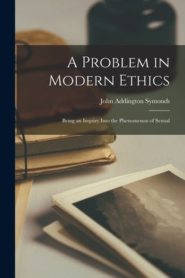 A Problem in Modern Ethics: Being an Inquiry Into the Phenomenon of Sexual by Symonds, John Addington