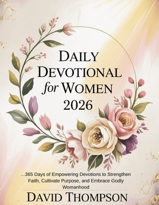Daily Devotional for Women 2026: 365 Days of Empowering Devotions to Strengthen Faith Cultivate Purpose and Embrace Godly Womanhood by Thompson, David
