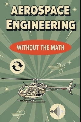 Aerospace Engineering Without the Math: A Beginner's Guide to Aircraft, Spacecraft, and the Science of Flight by Weisenberg, Mel