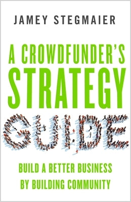 A Crowdfunderas Strategy Guide: Build a Better Business by Building Community by Stegmaier, Jamey