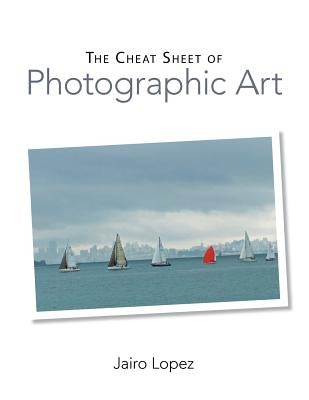 The Cheat Sheet of Photographic Art by Lopez, Jairo
