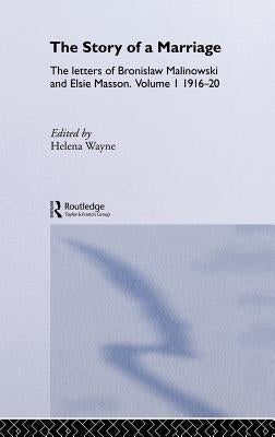 The Story of a Marriage: The Letters of Bronislaw Malinowski and Elsie Masson. Vol I 1916-20 by Wayne, Helena