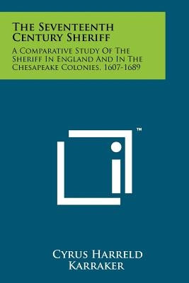 The Seventeenth Century Sheriff: A Comparative Study Of The Sheriff In England And In The Chesapeake Colonies, 1607-1689 by Karraker, Cyrus Harreld