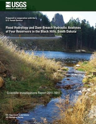Flood Hydrology and Dam-Breach Hydraulic Analyses of Four Reservoirs in the Black Hills, South Dakota by U. S. Department of the Interior
