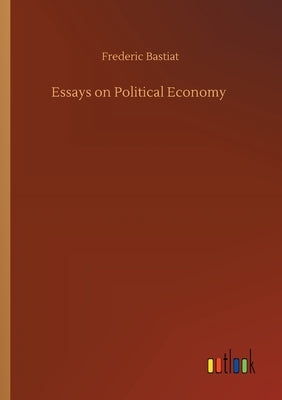 Essays on Political Economy by Bastiat, Frederic