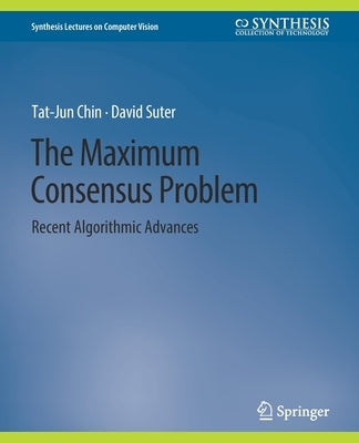 The Maximum Consensus Problem: Recent Algorithmic Advances by Chin, Tat-Jun