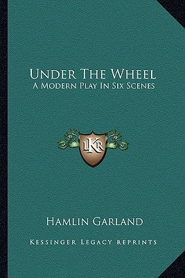 Under The Wheel: A Modern Play In Six Scenes by Garland, Hamlin