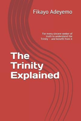 The Trinity Explained: For Every Sincere Seeker of Truth to Understand the Trinity - And Benefit from It by Adeyemo, Fikayo