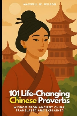 101 Life-Changing Chinese Proverbs: Wisdom from Ancient China, Translated and Explained by Wilson, Maxwell W.