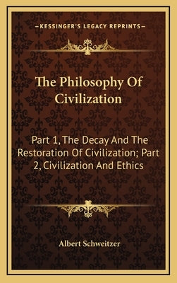 The Philosophy Of Civilization: Part 1, The Decay And The Restoration Of Civilization; Part 2, Civilization And Ethics by Schweitzer, Albert
