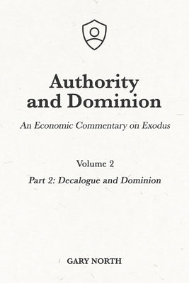Authority and Dominion: An Economic Commentary on Exodus, Volume 2: Part 2: Decalogue and Dominion by North, Gary