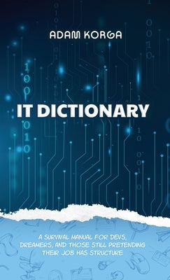 IT Dictionary: A survival manual for devs, dreamers, and those still pretending their job has structure. by Korga, Adam