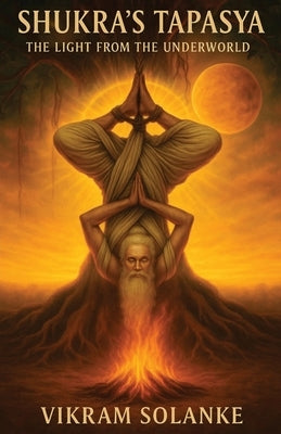 Shukra's Tapasya: The Light from the Underworld by Vikram Solanke