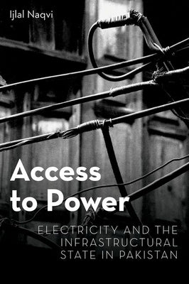 Access to Power: Electricity and the Infrastructural State in Pakistan by Naqvi, Ijlal