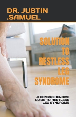 Solution to Restless Leg Syndrome: A Comprehensive Guide to Restless Leg Syndrome by Samuel, Justin