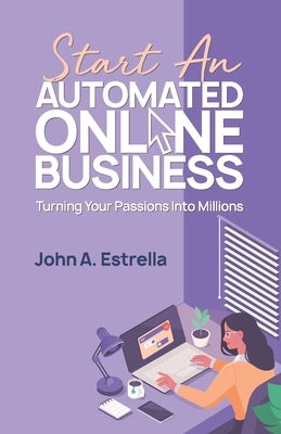Start an Automated Online Business: Turning Your Passions Into Millions by Estrella, John A.