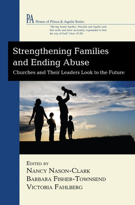 Strengthening Families and Ending Abuse: Churches and Their Leaders Look to the Future by Nason-Clark, Nancy