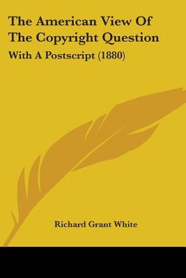 The American View Of The Copyright Question: With A Postscript (1880) by White, Richard Grant
