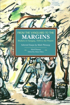 From the Vanguard to the Margins: Workers in Hungary, 1939 to the Present: Selected Essays by Mark Pittaway by Pittaway, Mark
