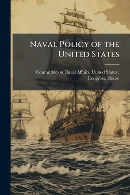 Naval Policy of the United States: Hearings Before the Committee on Naval ... by Committee on Naval Affairs, United Stat