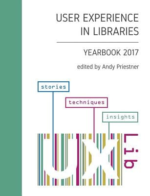 User Experience in Libraries Yearbook 2017: stories, techniques, insights by Priestner, Andy