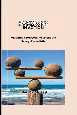 Harmony in Action: Navigating a Feel-Good, Purposeful Life through Productivity by Speegle, Tracy R.