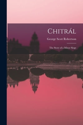 Chitrál; the Story of a Minor Siege by Robertson, George Scott