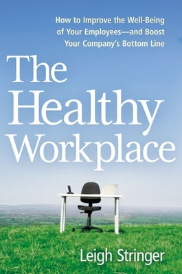 The Healthy Workplace: How to Improve the Well-Being of Your Employees---And Boost Your Company's Bottom Line by Stringer, Leigh