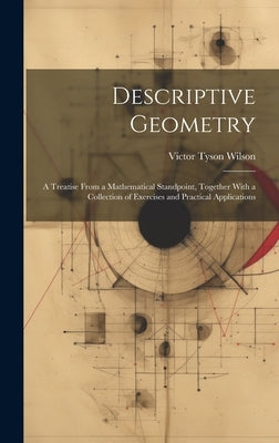 Descriptive Geometry: A Treatise From a Mathematical Standpoint, Together With a Collection of Exercises and Practical Applications by Wilson, Victor Tyson