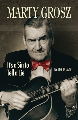 Marty Grosz: It's a Sin to Tell a Lie: My Life in Jazz by Grosz, Marty
