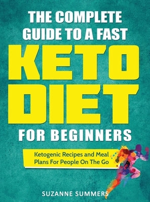 The Complete Guide To A Fast Keto Diet For Beginners: Ketogenic Recipes and Meal Plans For People On The Go by Summers, Suzanne