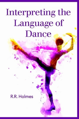 Interpreting the Language of Dance by Holmes, R. R.