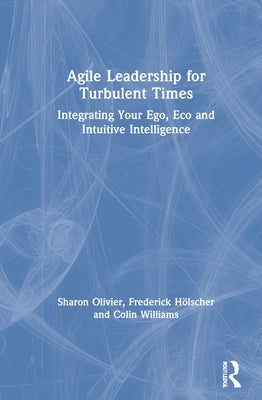 Agile Leadership for Turbulent Times: Integrating Your Ego, Eco and Intuitive Intelligence by Olivier, Sharon