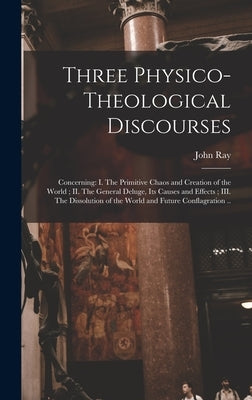 Three Physico-theological Discourses: Concerning: I. The Primitive Chaos and Creation of the World; II. The General Deluge, Its Causes and Effects; II by Ray, John 1627-1705