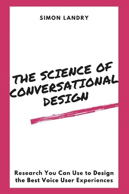 The Science of Conversational Design: Research You Can Use to Design the Best Voice User Experiences by Landry, Simon