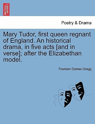Mary Tudor, First Queen Regnant of England. an Historical Drama, in Five Acts [And in Verse]; After the Elizabethan Model. by Gregg, Tresham D.