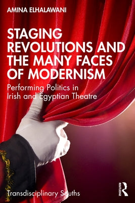 Staging Revolutions and the Many Faces of Modernism: Performing Politics in Irish and Egyptian Theatre by Elhalawani, Amina