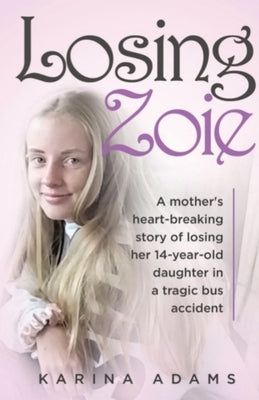 Losing Zoie: A mothers heart-breaking story of losing her 14-year-old daughter in a tragic school bus accident by Adams, Karina