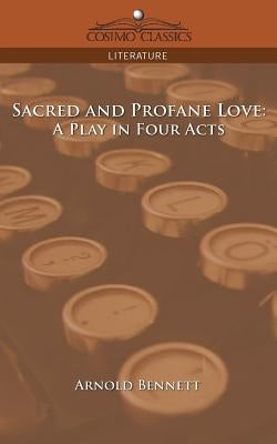 Sacred and Profane Love: A Play in Four Acts by Bennett, Arnold