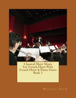 Classical Sheet Music For French Horn With French Horn & Piano Duets Book 1: Ten Easy Classical Sheet Music Pieces For Solo French Horn & French Horn/ by Shaw, Michael