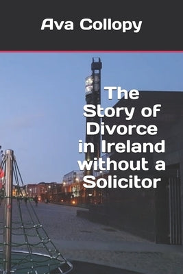 The Story of Divorce in Ireland without a Solicitor by Collopy, Ava