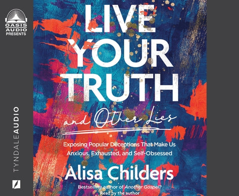 Live Your Truth and Other Lies: Exposing Popular Deceptions That Make Us Anxious, Exhausted, and Self-Obsessed by Childers, Alisa