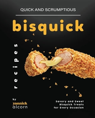 Quick and Scrumptious Bisquick Recipes: Savory and Sweet Bisquick Treats for Every Occasion by Alcorn, Yannick