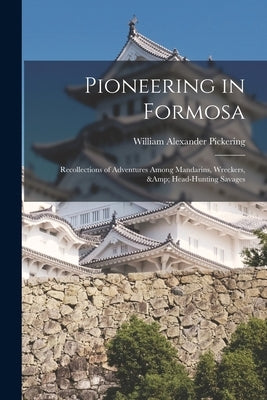 Pioneering in Formosa: Recollections of Adventures Among Mandarins, Wreckers, & Head-hunting Savages by Pickering, William Alexander 1840-1907