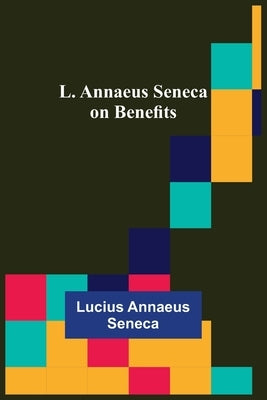 L. Annaeus Seneca on Benefits by Annaeus Seneca, Lucius