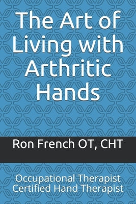 The Art of Living with Arthritic Hands: Occupational Therapist Certified Hand Therapist by French, Ron