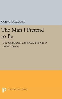 The Man I Pretend to Be: The Colloquies and Selected Poems of Guido Gozzano by Gozzano, Guido
